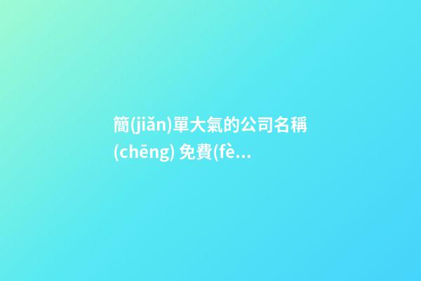 簡(jiǎn)單大氣的公司名稱(chēng) 免費(fèi)的企業(yè)名字